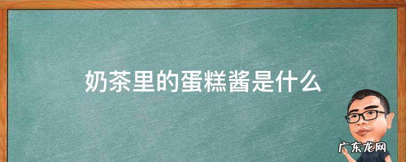 奶茶里的蛋糕酱是什么 蛋糕酱是啥