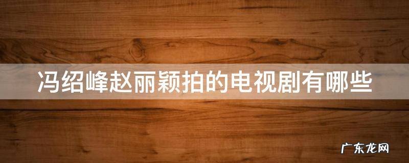 冯绍峰赵丽颖拍的电视剧有哪些