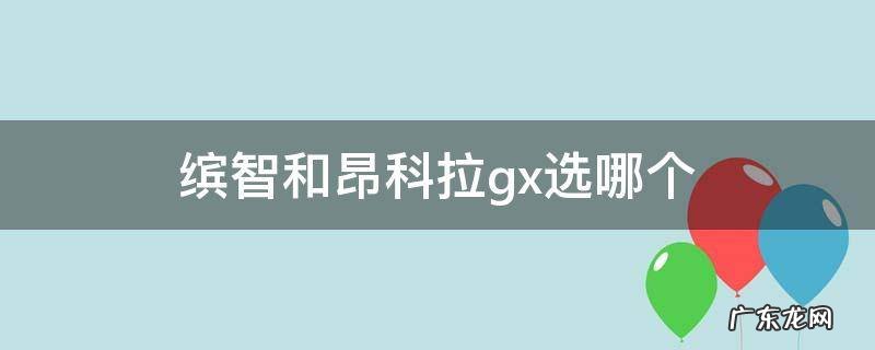 缤智@和昂科拉gx怎么选择 缤智和昂科拉gx选哪个