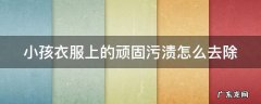 小孩衣服的污渍用什么洗的干净 小孩衣服上的顽固污渍怎么去除