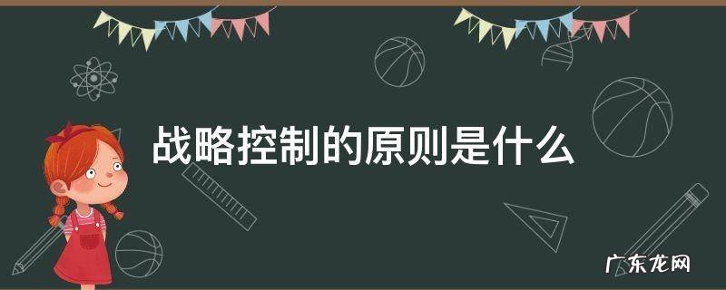 战略控制的原则是什么 战略控制的主要目的是控制