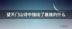 望天门山诗中描绘了巍巍的什么 望天门山诗中描绘了巍巍的什么滔滔的什么还有什么什么