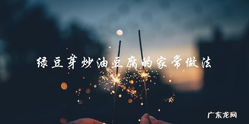 家常绿豆芽炒油豆腐,做法简单易学!