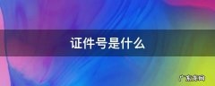 证件号是什么东西 证件号是什么