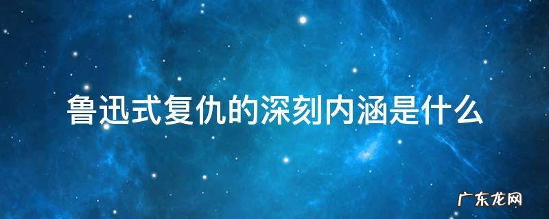 从复仇可见鲁迅一种特殊的心态 鲁迅式复仇的深刻内涵是什么