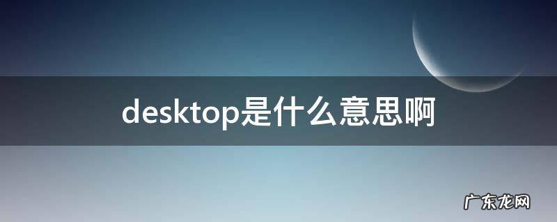 电脑中desktop是什么意思啊 desktop是什么意思啊