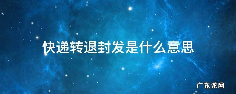 快递转退封发是什么意思? 快递转退封发是什么意思