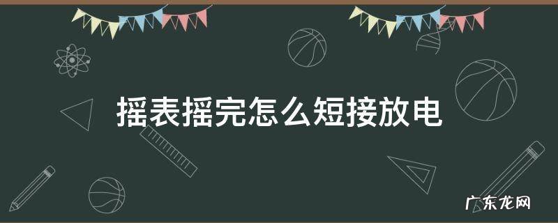 摇表摇完怎么短接放电 摇表摇完怎么短接放电被测设备