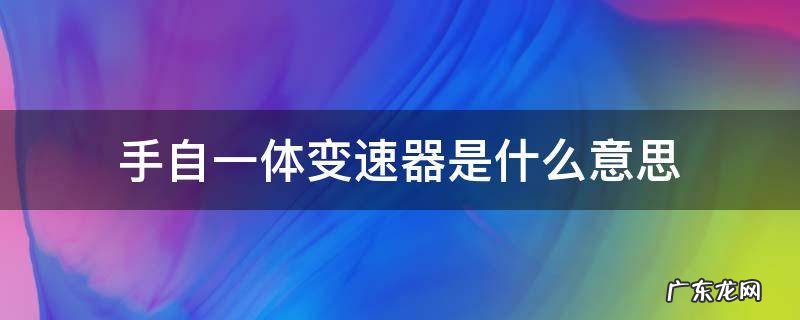 手自一体变速器是什么变速器 手自一体变速器是什么意思