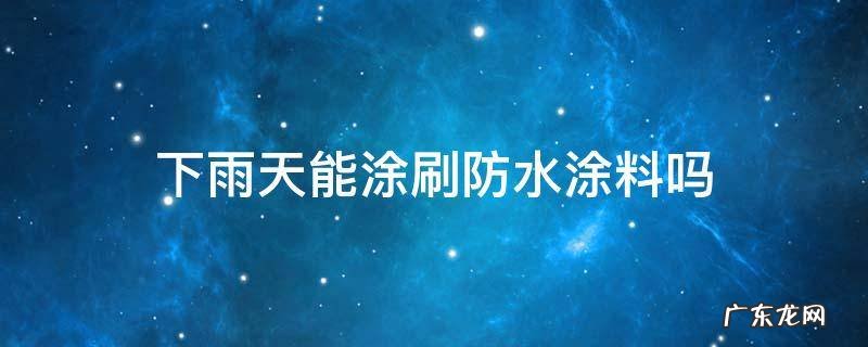 下雨天能涂刷防水涂料吗 想知道下雨天可以刷涂料吗
