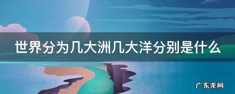 世界分为几大洲几大洋分别是什么 世界划分为几大洲几大洋