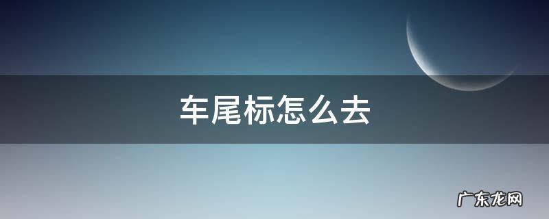 汽车尾标怎么弄下来 车尾标怎么去