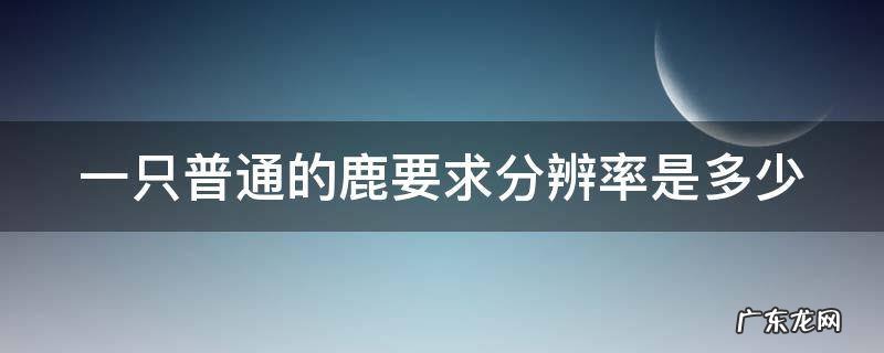一只普通的鹿要求分辨率是多少 一只鹿有多重?