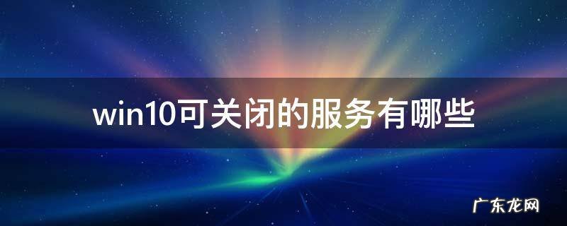 win10可关闭的服务有哪些 win10要关闭的服务