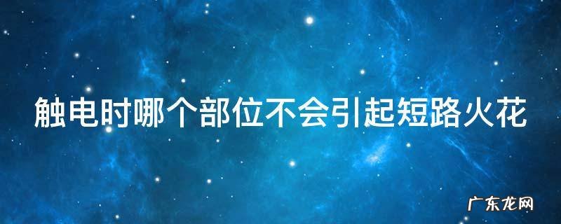触电时哪个部位不会引起短路火花? 触电时哪个部位不会引起短路火花