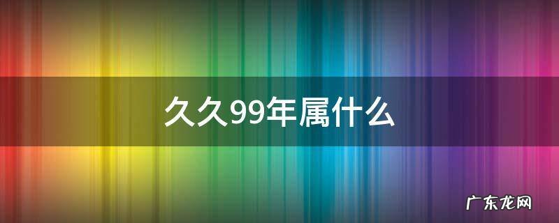99年属什么的 久久99年属什么