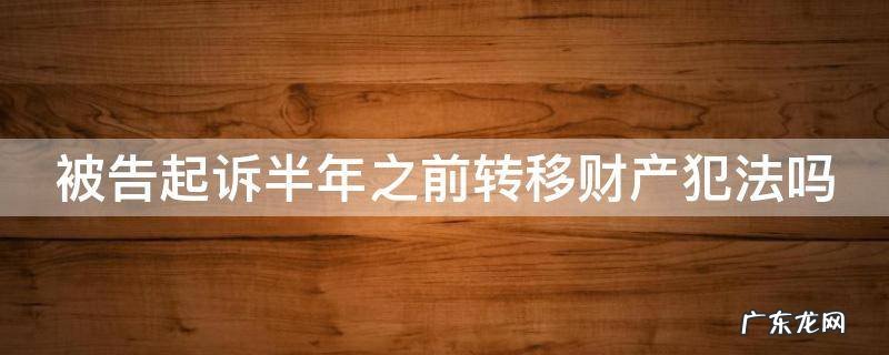 被告起诉半年之前转移财产犯法吗 被告起诉半年之前转移财产犯法吗知乎