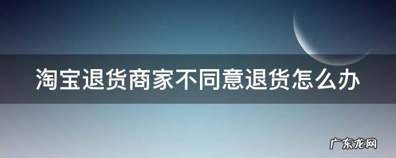 淘宝退货商家不同意退货怎么办 淘宝人工投诉最有效的方法