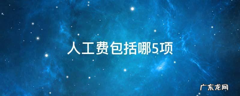 人工费包括哪5项 人工费包括哪几项费用