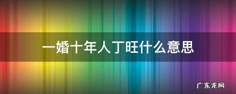 一婚十年人丁旺啥意思 一婚十年人丁旺什么意思