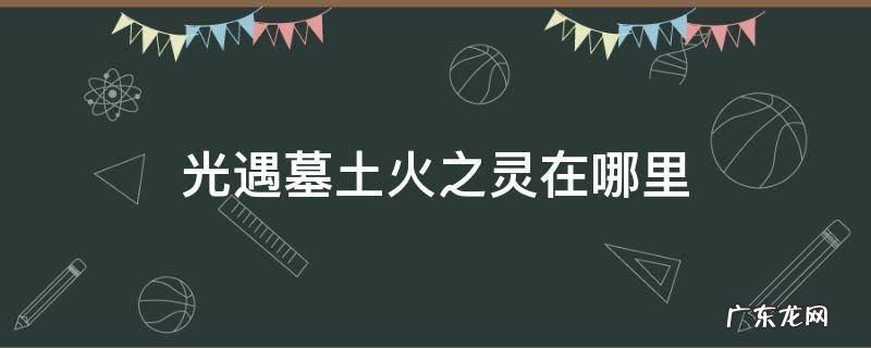 光遇墓土火之灵的位置图 光遇墓土火之灵在哪里