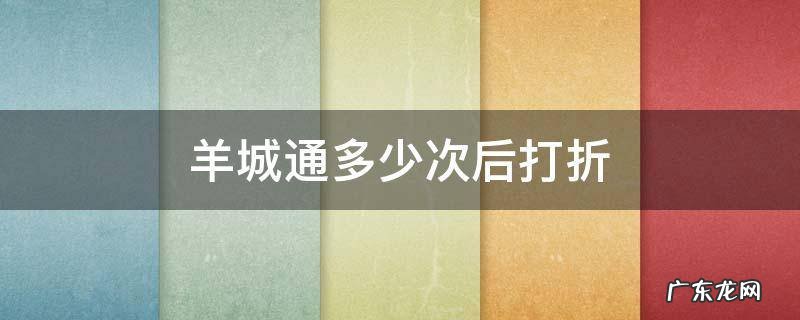 羊城通多少次后打折 羊城通多少次之后打折