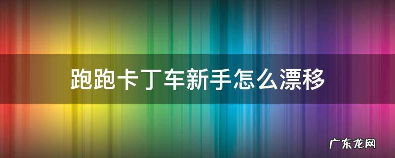 跑跑卡丁车新手怎么漂移 跑跑卡丁车怎么漂移?要具体的方法和技巧