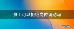 员工可以拒绝岗位调动吗 员工可以拒绝调动工作岗位吗