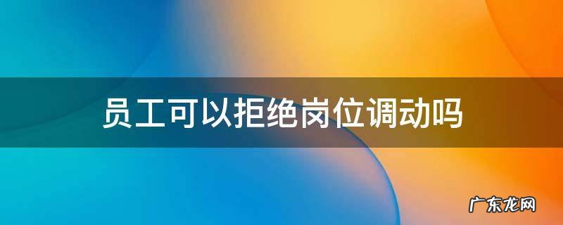 员工可以拒绝岗位调动吗 员工可以拒绝调动工作岗位吗