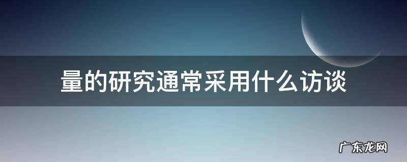 量的研究通常采用什么访谈 访谈法属于定量研究吗