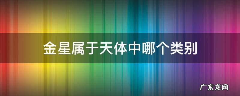 金星属于天体中哪个类别 金星和木星分别属于什么天体