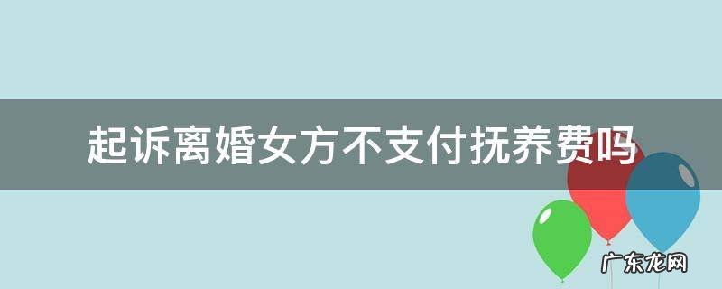 起诉离婚女方不支付抚养费吗 如果离婚女方负担不起抚养费是否可以起诉