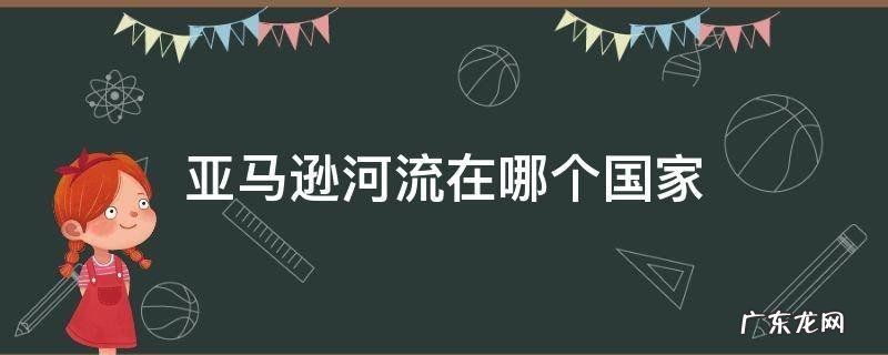 亚马逊河流在哪个国家 亚马逊河流经了哪些国家