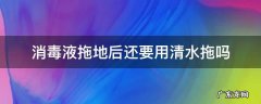 消毒液拖地后还要用清水拖吗 消毒液拖完地后要用清水拖干净吗