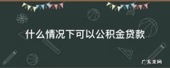 什么情况下可以公积金贷款 什么情况下可以公积金贷款不买房