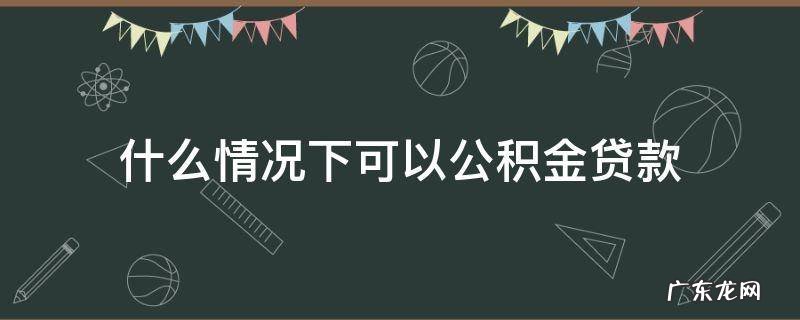 什么情况下可以公积金贷款 什么情况下可以公积金贷款不买房