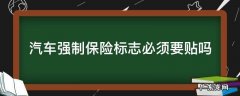 车辆强制保险要贴保险标志吗? 汽车强制保险标志必须要贴吗
