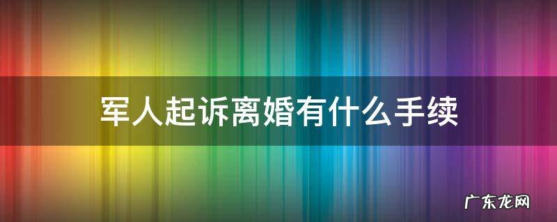 军人起诉离婚有什么手续 去法院起诉军婚离婚需要什么手续怎么办
