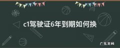 c1驾驶证6年到期如何换 c1驾照六年到期了怎么换证