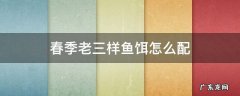 春季老三样鱼饵怎么配 秋冬钓鱼老三样饵料怎么配