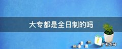 大专都是全日制的吗 所有大专都是全日制吗