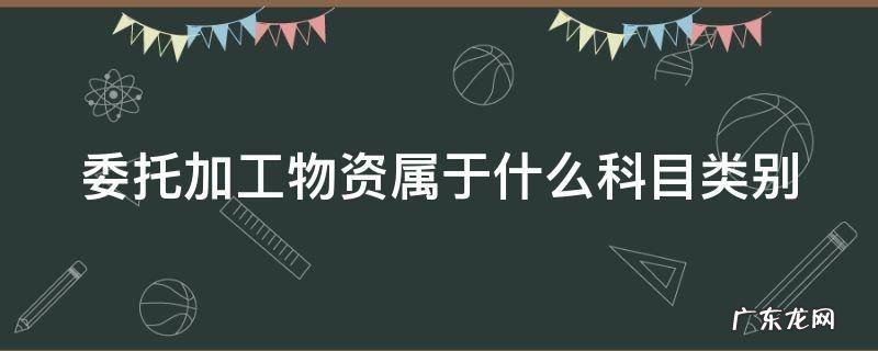 委托加工物资属于什么科目类别 委托加工物资属于哪一类科目