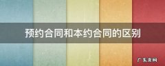 预约合同和本约合同的区别 预约合同与本约合同的区别