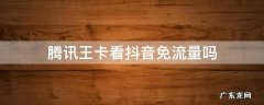 腾讯王卡免抖音流量吗? 腾讯王卡看抖音免流量吗
