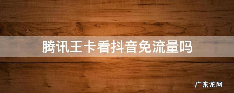 腾讯王卡免抖音流量吗? 腾讯王卡看抖音免流量吗