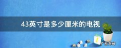 43英寸的电视尺寸是多少厘米 43英寸是多少厘米的电视
