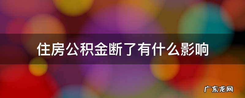 公积金断交有什么影响吗 住房公积金断了有什么影响