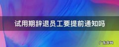 试用期员工被辞退需要提前几天通知 试用期辞退员工要提前通知吗