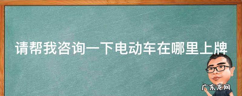 电动车在哪儿上牌 请帮我咨询一下电动车在哪里上牌