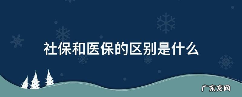 社保与医保的区别是什么 社保和医保的区别是什么
